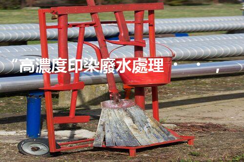 “高濃度印染廢水處理，綠色創(chuàng)新，凈享環(huán)保新篇章”